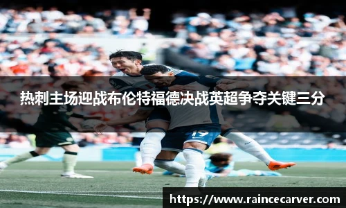 热刺主场迎战布伦特福德决战英超争夺关键三分