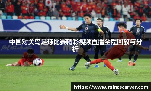 中国对关岛足球比赛精彩视频直播全程回放与分析